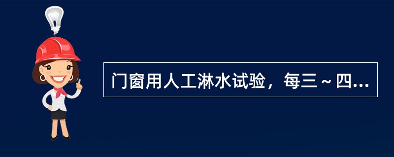 门窗用人工淋水试验，每三～四层（有挑檐的每一层）设置一条横向淋水带，淋水时间不少