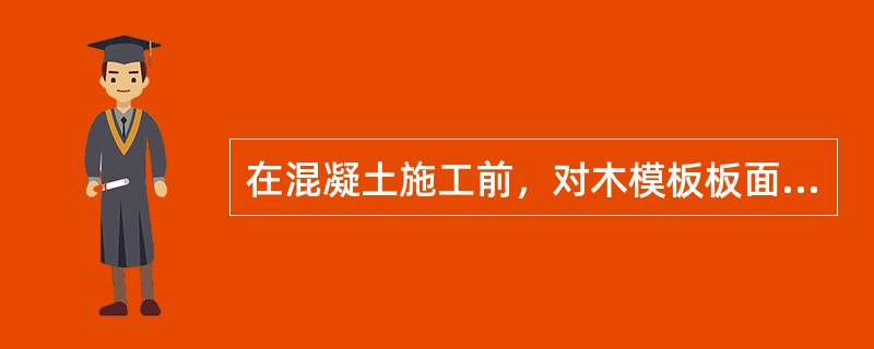 在混凝土施工前，对木模板板面进行（），有助于防止混凝土漏浆。