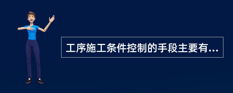 工序施工条件控制的手段主要有（）