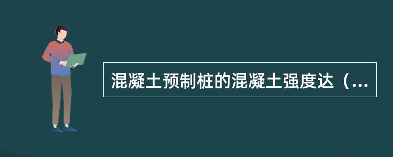 混凝土预制桩的混凝土强度达（）的设计强度方可起吊。