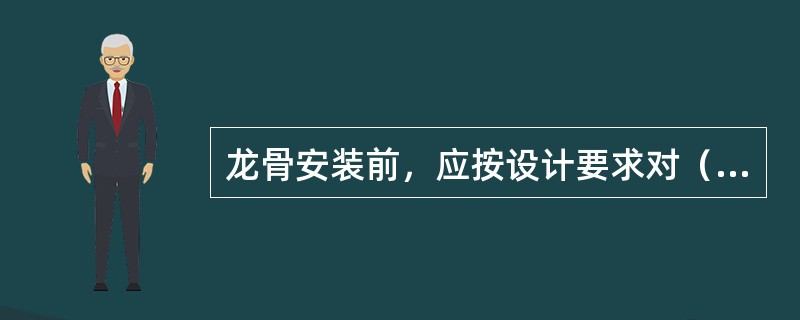 龙骨安装前，应按设计要求对（）进行交接检验。