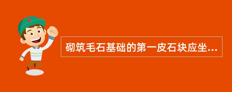 砌筑毛石基础的第一皮石块应坐浆，并将大面向下。砌筑料石基础的第一皮石块应用于丁砌