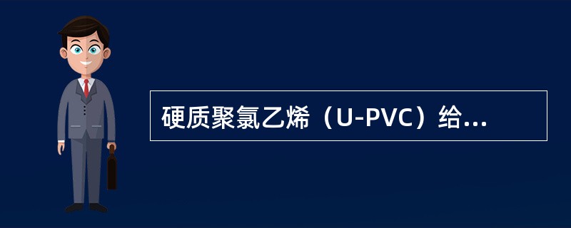 硬质聚氯乙烯（U-PVC）给水管的给水温度不得大于（）℃。