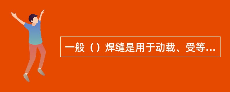 一般（）焊缝是用于动载、受等强的对接焊缝。