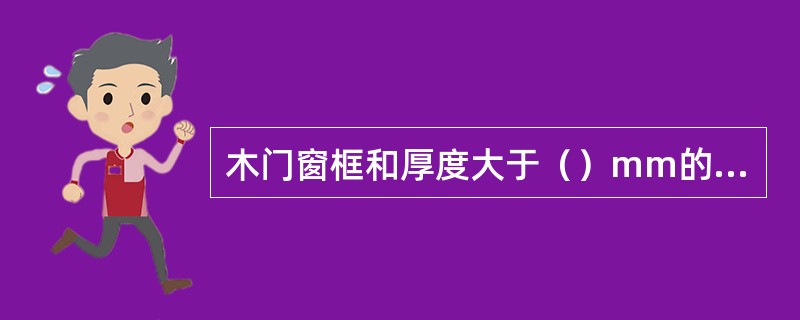 木门窗框和厚度大于（）mm的门窗扇应采用双榫连接。