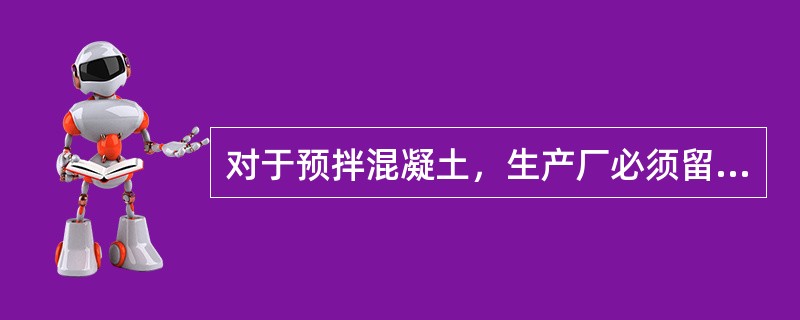 对于预拌混凝土，生产厂必须留置混凝土试块，并作为工程验收的依据。