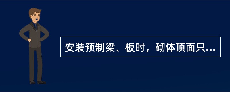 安装预制梁、板时，砌体顶面只需找平即可。