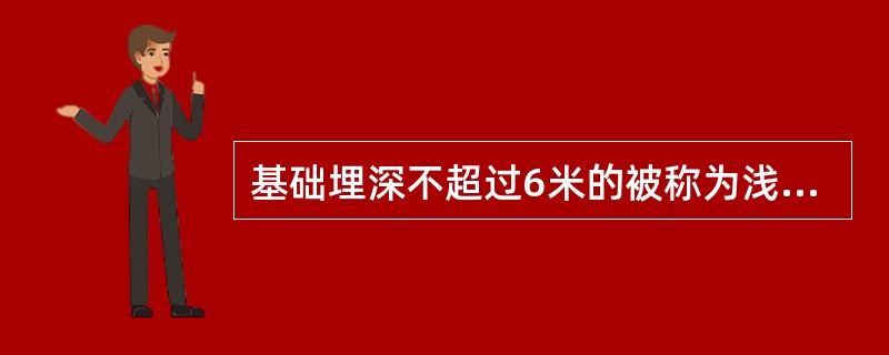 基础埋深不超过6米的被称为浅基础，否则称为深基础。