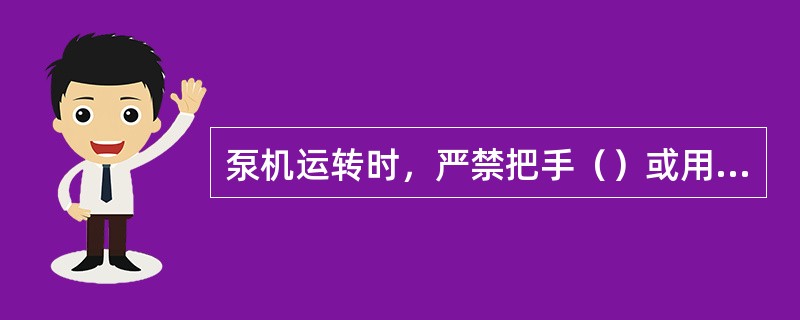 泵机运转时，严禁把手（）或用手（）。