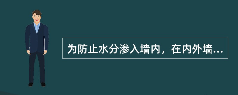 为防止水分渗入墙内，在内外墙的墙脚部位（）设防潮层。