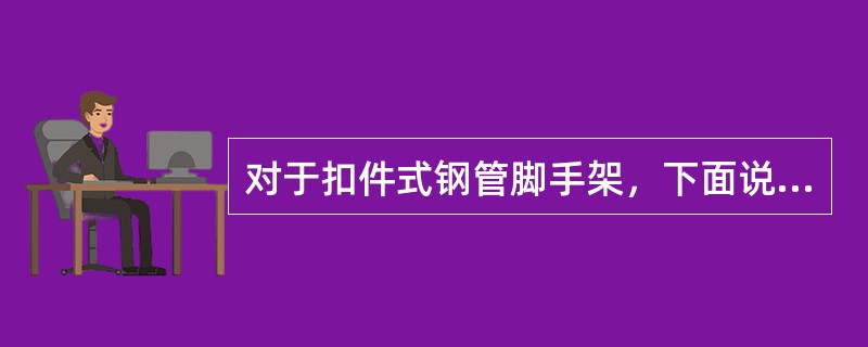 对于扣件式钢管脚手架，下面说法正确的是（）。