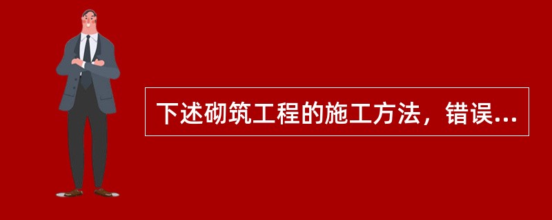 下述砌筑工程的施工方法，错误的是（）。