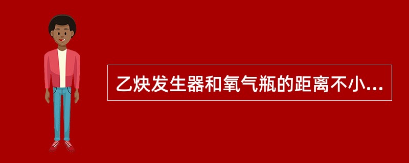 乙炔发生器和氧气瓶的距离不小于（）m。