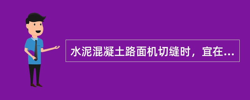 水泥混凝土路面机切缝时，宜在水泥混凝土强度达到设计强度时进行。（）