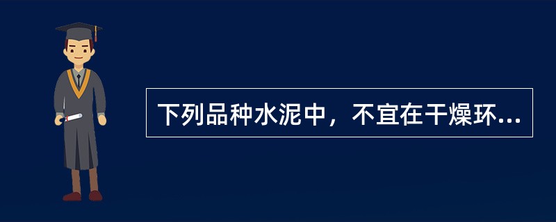 下列品种水泥中，不宜在干燥环境中使用的是（）。