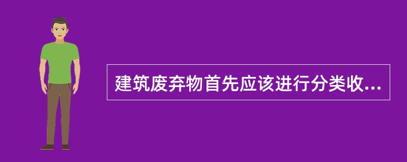 建筑废弃物首先应该进行分类收集，并在工地设多处废品收集箱。将有害建筑废弃物和无害