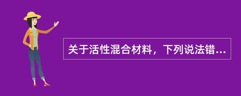 关于活性混合材料，下列说法错误的是（）