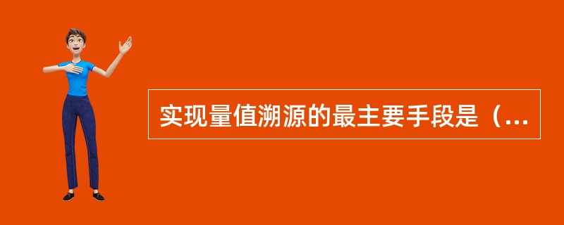 实现量值溯源的最主要手段是（）。