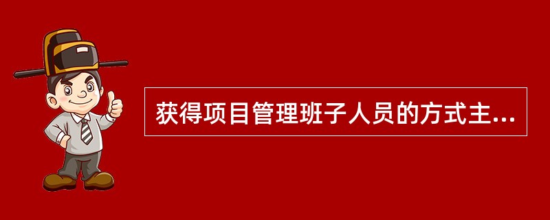 获得项目管理班子人员的方式主要有（）。