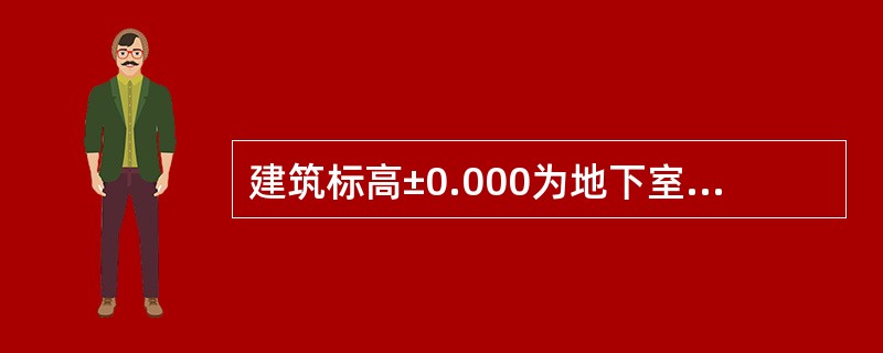 建筑标高±0.000为地下室地面处的相对标高。