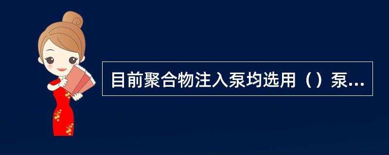 目前聚合物注入泵均选用（）泵，其主要原因是该种泵性能适应粘弹液体，同时对聚合物溶