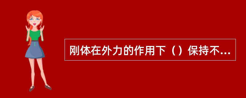 刚体在外力的作用下（）保持不变。