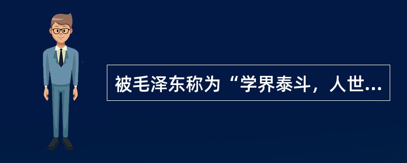 被毛泽东称为“学界泰斗，人世楷模”的近代民主革命家、教育家的是()。