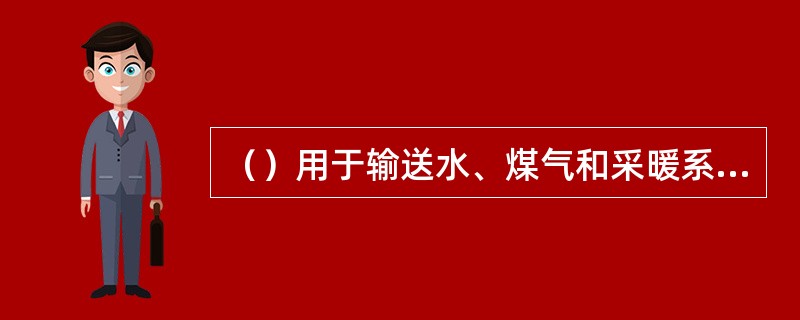 （）用于输送水、煤气和采暖系统管道。