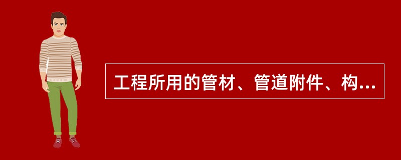 工程所用的管材、管道附件、构配件和主要原材料等产品（）必须进行验收并妥善保管。