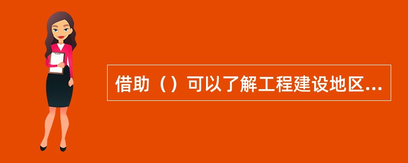 借助（）可以了解工程建设地区的自然结构和环境条件等信息。