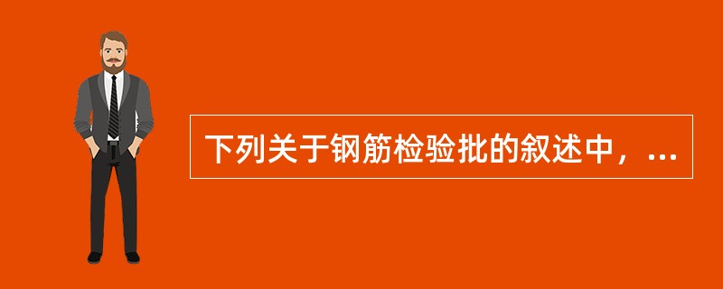 下列关于钢筋检验批的叙述中，不正确的是（）。