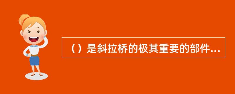 （）是斜拉桥的极其重要的部件，它的质量和性能对整个斜拉桥续约的可靠性有着直接影响