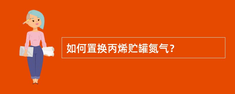 如何置换丙烯贮罐氮气？