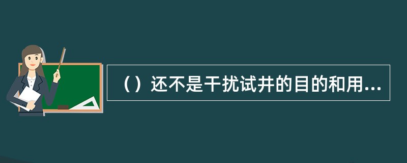 （）还不是干扰试井的目的和用途。