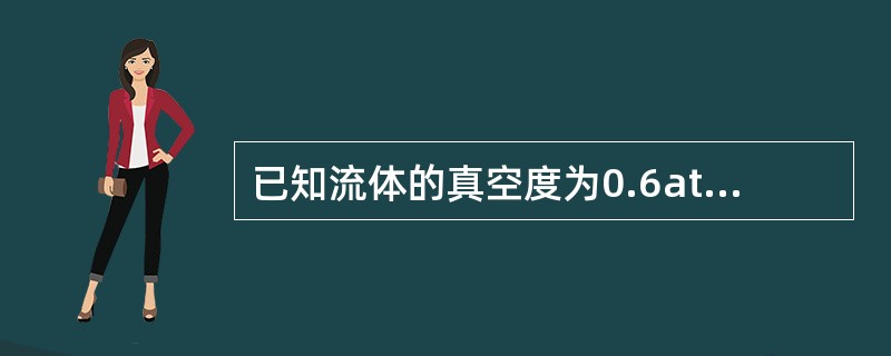 已知流体的真空度为0.6atm，则流体的绝对压力为（）atm。