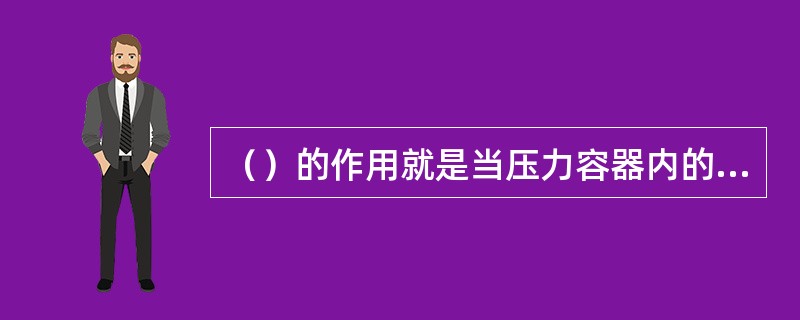 （）的作用就是当压力容器内的压力超过正常工作压力时，能自动开启，将容器内的气体排