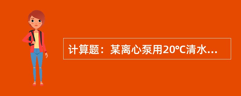 计算题：某离心泵用20℃清水测定扬程H。测得流量为720m3/h，泵出口压力表读