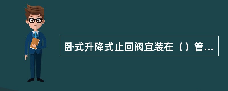 卧式升降式止回阀宜装在（）管线上。