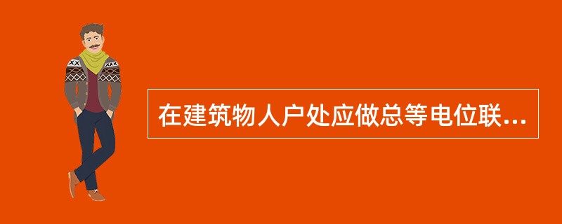 在建筑物人户处应做总等电位联结。建筑物等电位联结干线与接地装置应有不少于（）处的