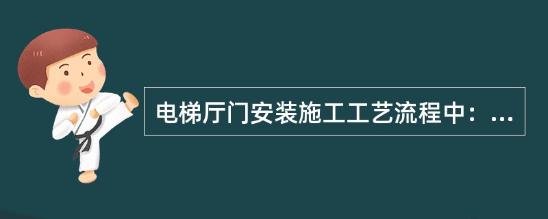 电梯厅门安装施工工艺流程中：安装立柱、门头、门套的下一道工序是（）