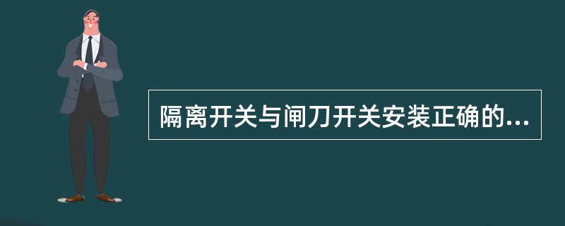 隔离开关与闸刀开关安装正确的是（）