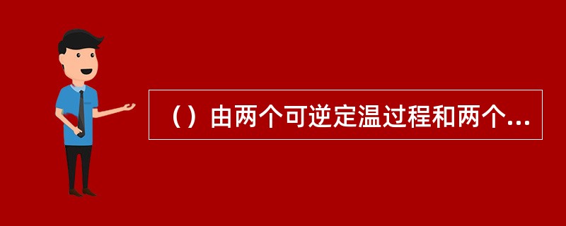 （）由两个可逆定温过程和两个可逆绝热过程（定熵过程）组成