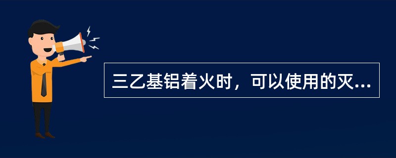 三乙基铝着火时，可以使用的灭火工具或介质是（）。