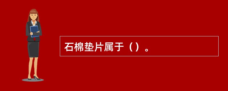 石棉垫片属于（）。