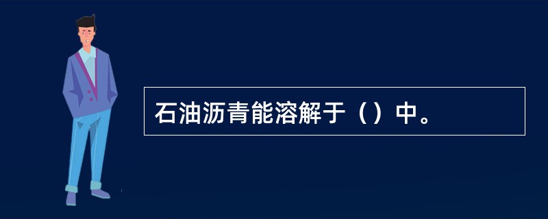 石油沥青能溶解于（）中。