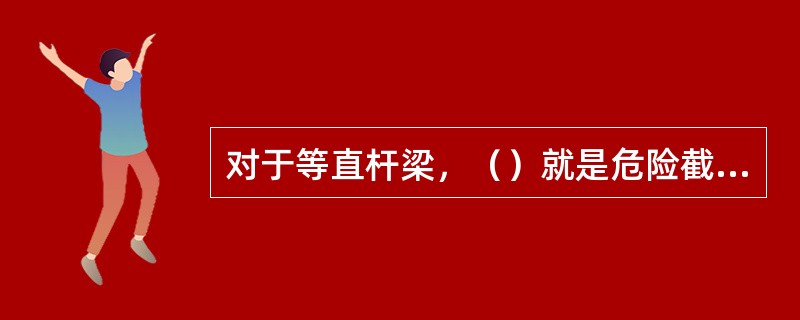 对于等直杆梁，（）就是危险截面。