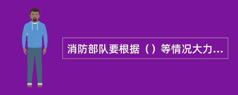 消防部队要根据（）等情况大力开展灭火战术研究。