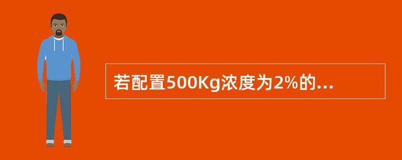 若配置500Kg浓度为2%的碳酸氢钠水溶液，对沙林中毒人员消毒。需要的碳酸氢钠和