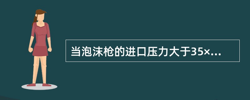当泡沫枪的进口压力大于35×104Pa时，普通蛋白泡沫倍数可直接按6、25倍估算