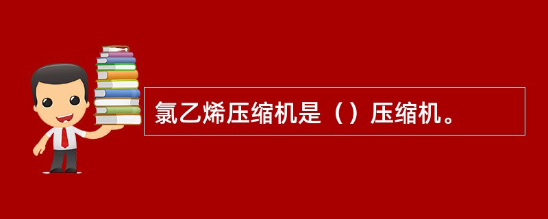 氯乙烯压缩机是（）压缩机。